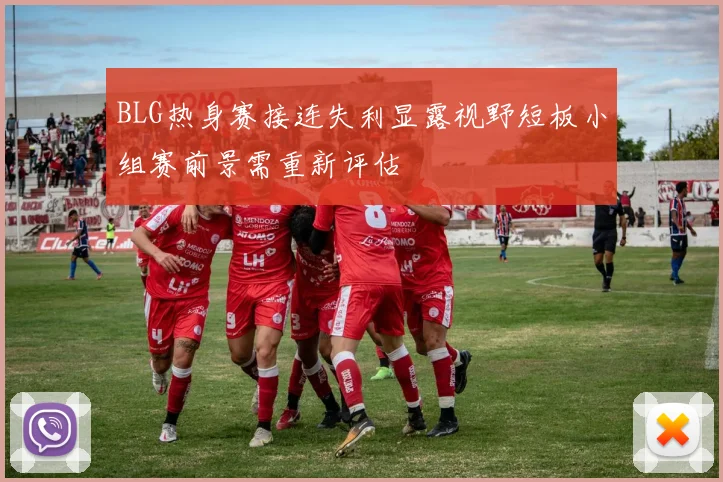 BLG热身赛接连失利显露视野短板小组赛前景需重新评估