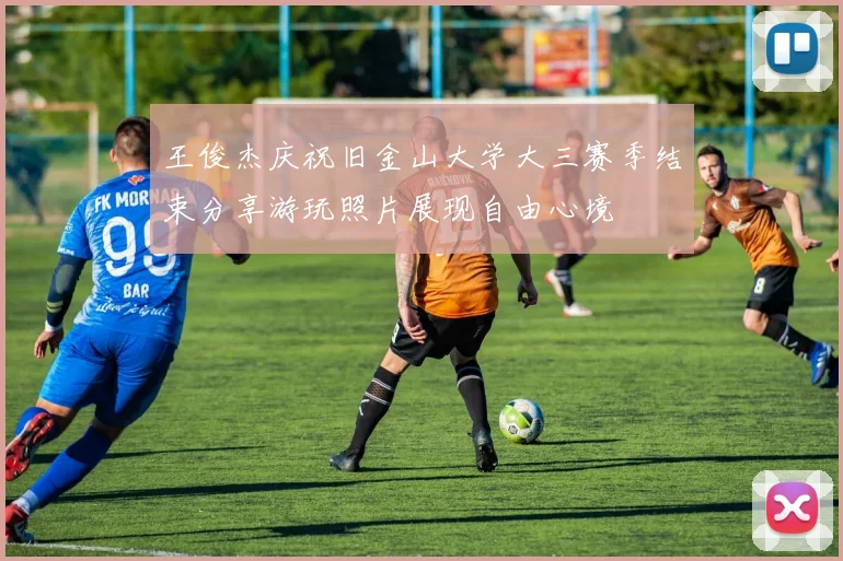 王俊杰庆祝旧金山大学大三赛季结束分享游玩照片展现自由心境
