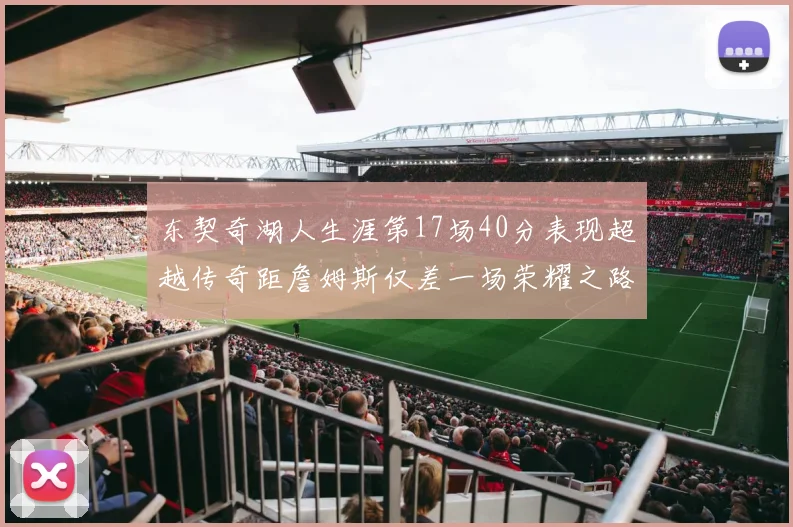东契奇湖人生涯第17场40分表现超越传奇距詹姆斯仅差一场荣耀之路