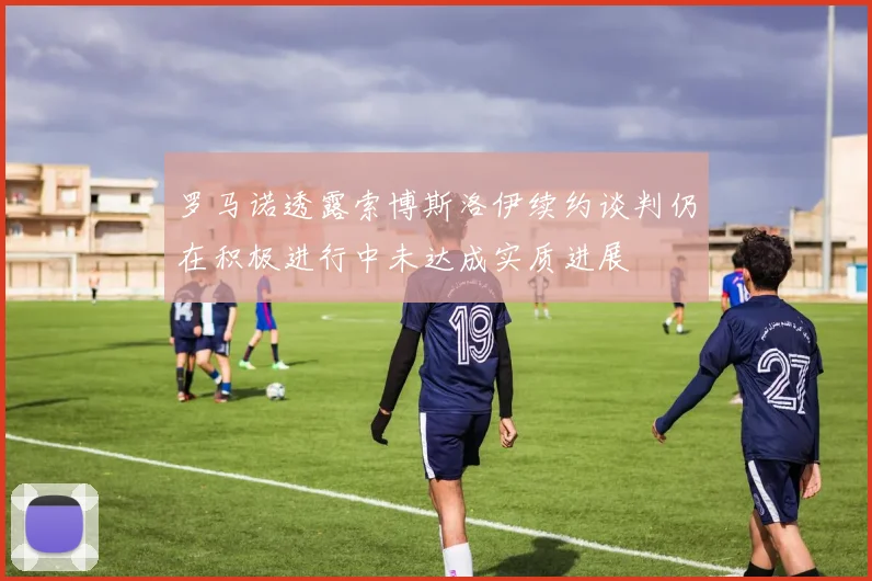 罗马诺透露索博斯洛伊续约谈判仍在积极进行中未达成实质进展