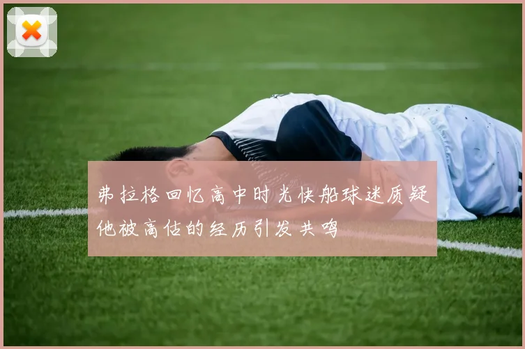 弗拉格回忆高中时光快船球迷质疑他被高估的经历引发共鸣