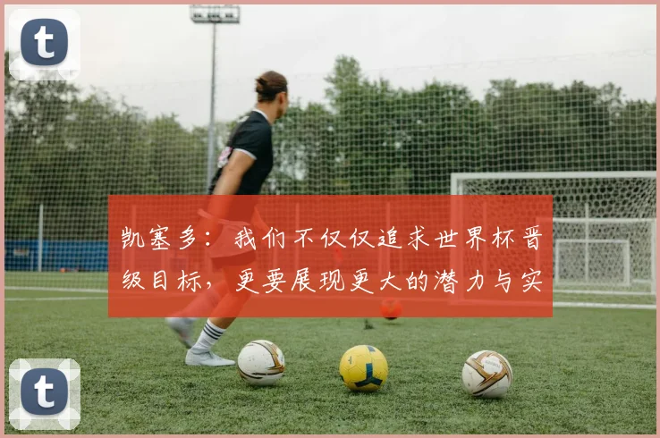 凯塞多：我们不仅仅追求世界杯晋级目标，更要展现更大的潜力与实力