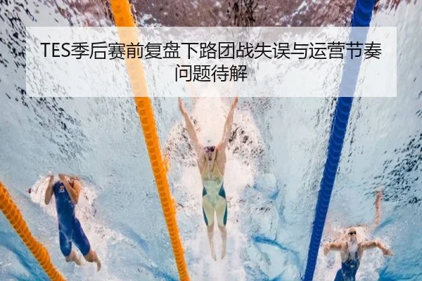 TES季后赛前复盘下路团战失误与运营节奏问题待解