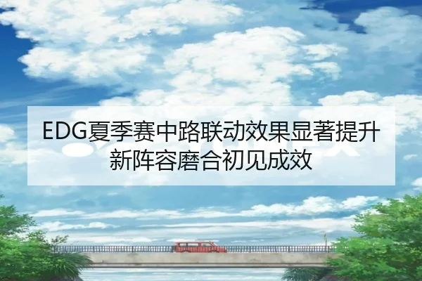 EDG夏季赛中路联动效果显著提升新阵容磨合初见成效